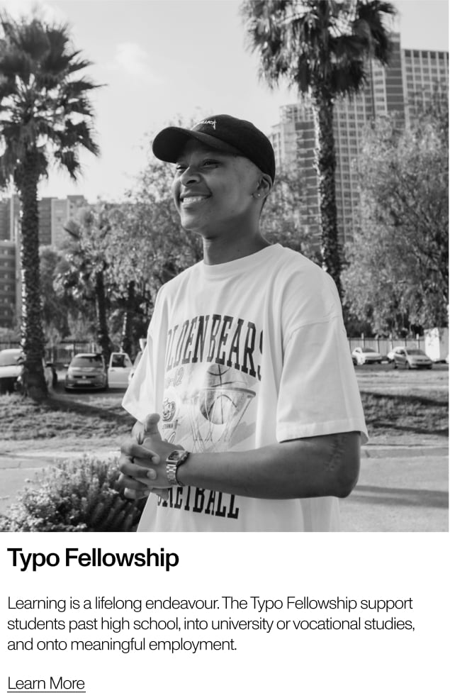 Typo fellowship. Learning is a lifelong endeavour. The typo fellowship supports students past high school, into university or vocational studies and onto meaningful employment. Learn more.